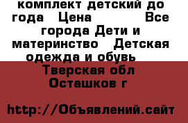 комплект детский до года › Цена ­ 1 000 - Все города Дети и материнство » Детская одежда и обувь   . Тверская обл.,Осташков г.